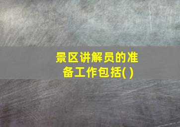 景区讲解员的准备工作包括( )